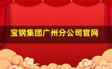 宝钢集团广州分公司官网