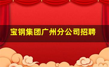 宝钢集团广州分公司招聘