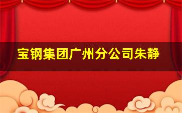 宝钢集团广州分公司朱静