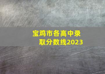 宝鸡市各高中录取分数线2023