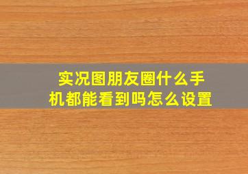 实况图朋友圈什么手机都能看到吗怎么设置