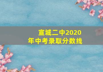 宣城二中2020年中考录取分数线