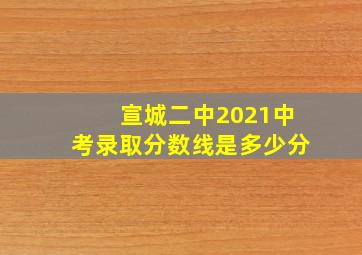 宣城二中2021中考录取分数线是多少分