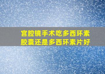 宫腔镜手术吃多西环素胶囊还是多西环素片好