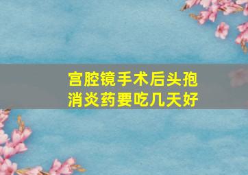 宫腔镜手术后头孢消炎药要吃几天好