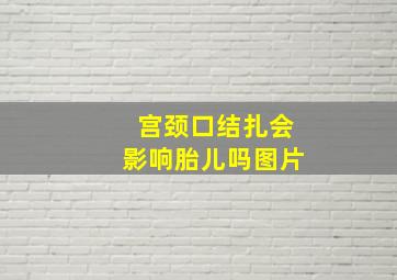 宫颈口结扎会影响胎儿吗图片