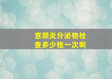 宫颈炎分泌物检查多少钱一次啊