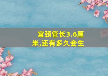 宫颈管长3.6厘米,还有多久会生