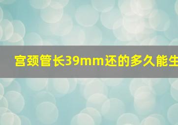 宫颈管长39mm还的多久能生