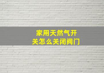 家用天然气开关怎么关闭阀门