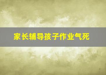 家长辅导孩子作业气死