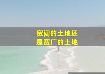 宽阔的土地还是宽广的土地