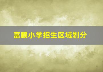 富顺小学招生区域划分