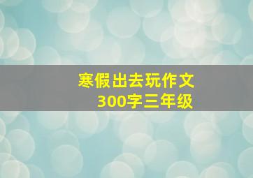 寒假出去玩作文300字三年级