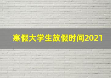 寒假大学生放假时间2021