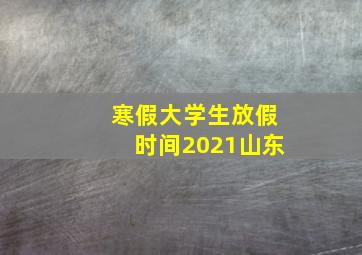 寒假大学生放假时间2021山东