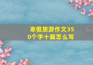 寒假旅游作文350个字十篇怎么写