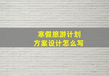 寒假旅游计划方案设计怎么写