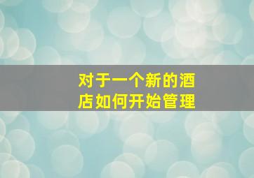 对于一个新的酒店如何开始管理