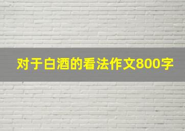 对于白酒的看法作文800字