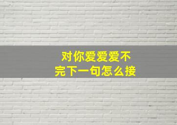 对你爱爱爱不完下一句怎么接