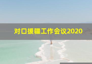 对口援疆工作会议2020