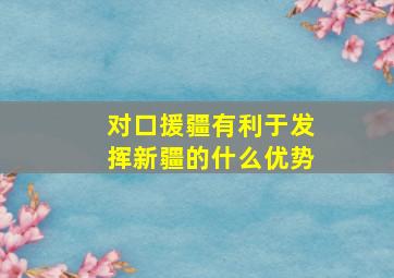 对口援疆有利于发挥新疆的什么优势