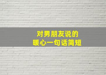 对男朋友说的暖心一句话简短