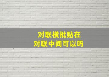 对联横批贴在对联中间可以吗