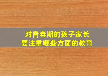 对青春期的孩子家长要注重哪些方面的教育