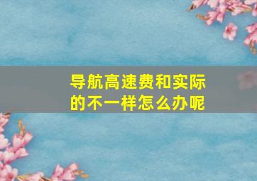 导航高速费和实际的不一样怎么办呢