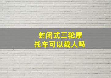 封闭式三轮摩托车可以载人吗