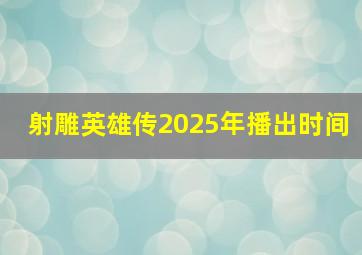 射雕英雄传2025年播出时间