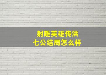 射雕英雄传洪七公结局怎么样