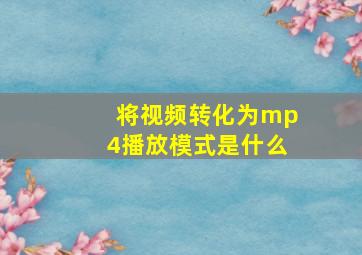 将视频转化为mp4播放模式是什么