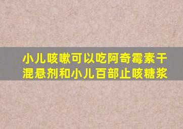 小儿咳嗽可以吃阿奇霉素干混悬剂和小儿百部止咳糖浆