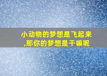 小动物的梦想是飞起来,那你的梦想是干嘛呢