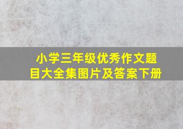 小学三年级优秀作文题目大全集图片及答案下册