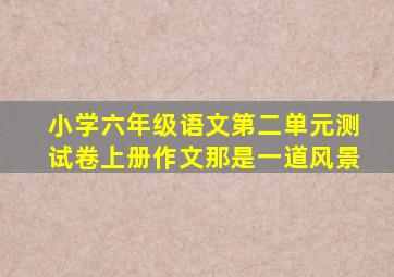 小学六年级语文第二单元测试卷上册作文那是一道风景