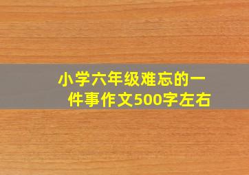 小学六年级难忘的一件事作文500字左右