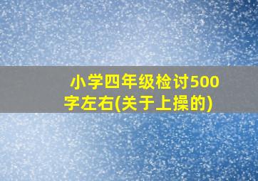 小学四年级检讨500字左右(关于上操的)