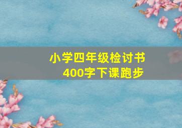 小学四年级检讨书400字下课跑步