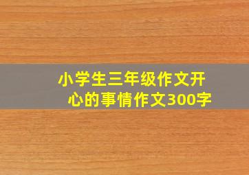 小学生三年级作文开心的事情作文300字