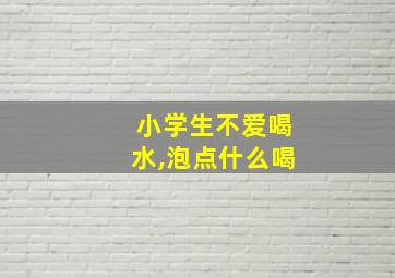 小学生不爱喝水,泡点什么喝