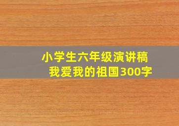 小学生六年级演讲稿我爱我的祖国300字