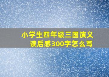 小学生四年级三国演义读后感300字怎么写