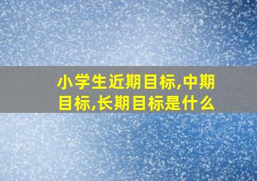 小学生近期目标,中期目标,长期目标是什么