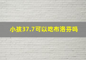 小孩37.7可以吃布洛芬吗