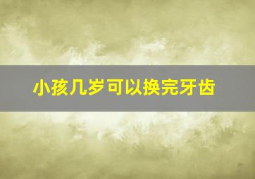 小孩几岁可以换完牙齿