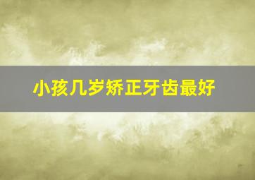 小孩几岁矫正牙齿最好